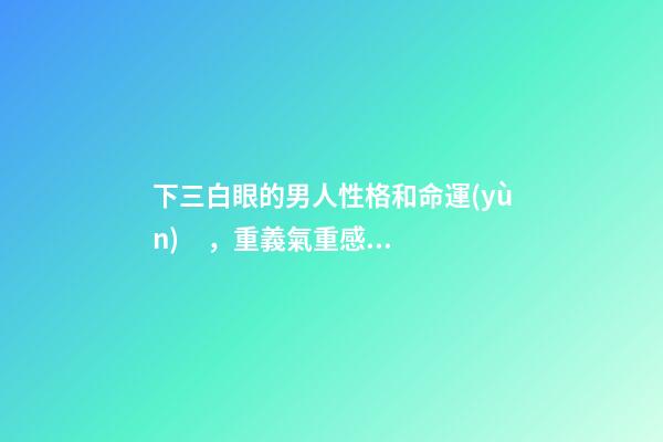 下三白眼的男人性格和命運(yùn)，重義氣重感情